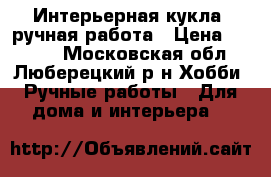 Интерьерная кукла /ручная работа › Цена ­ 2 500 - Московская обл., Люберецкий р-н Хобби. Ручные работы » Для дома и интерьера   